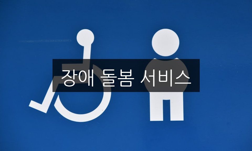 장애 돌봄 서비스, 필요한 지원과 혜택 완벽 정리